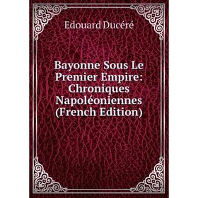 

Книга Bayonne Sous Le Premier Empire: Chroniques Napoléoniennes (French Edition)