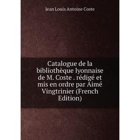 

Книга Catalogue de la bibliothèque lyonnaise de M. Coste. rédigé et mis en ordre par Aimé Vingtrinier (French Edition)