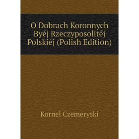 

Книга O Dobrach Koronnych Byéj Rzeczyposolitéj Polskiéj (Polish Edition)