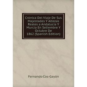 

Книга Crónica Del Viaje De Sus Majestades Y Altezas Reales a Andalucía Y Murcia En Setiembre Y Octubre De 1862 (Spanish Edition)