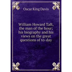 

Книга William Howard Taft, the man of the hour; his biography and his views on the great questions of to-day
