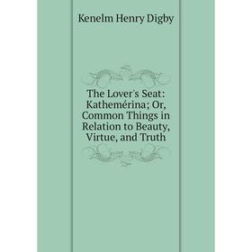 

Книга The Lover's Seat: Kathemérina; Or, Common Things in Relation to Beauty, Virtue, and Truth