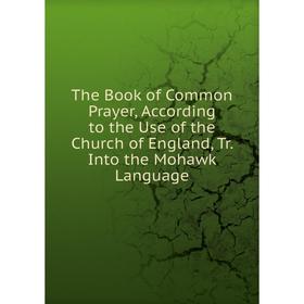 

Книга The Book of Common Prayer, According to the Use of the Church of England, Tr. Into the Mohawk Language