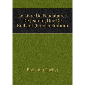 

Книга Le Livre De Feudataires De Jean Iii, Duc De Brabant