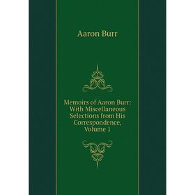 

Книга Memoirs of Aaron Burr: With Miscellaneous Selections from His Correspondence, Volume 1