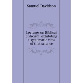 

Книга Lectures on Biblical criticism: exhibiting a systematic view of that science