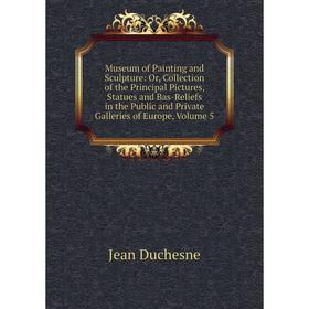 

Книга Museum of Painting and Sculpture: or Collection of the Principal Pictures, Statues and Bas-Reliefs in the Public and Private Galleries of Europe