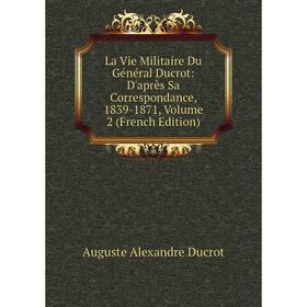 

Книга La Vie Militaire Du Général Ducrot: D'après Sa Correspondance, 1839-1871, Volume 2