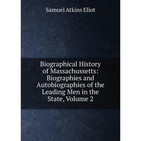 

Книга Biographical History of Massachussetts: Biographies and Autobiographies of the Leading Men in the State, Volume 2