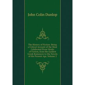 

Книга The History of Fiction: Being a Critical Account of the Most Celebrated Prose Works of Fiction, from the Earliest Greek Romances. Volume 2