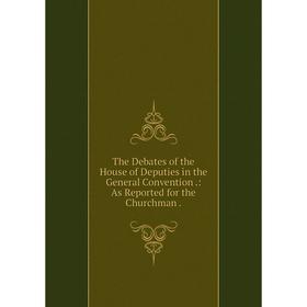 

Книга The Debates of the House of Deputies in the General Convention.: As Reported for the Churchman.