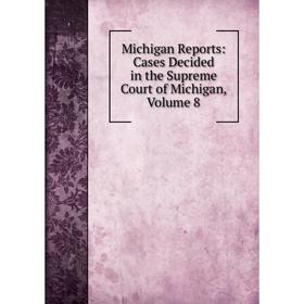 

Книга Michigan Reports: Cases Decided in the Supreme Court of Michigan, Volume 8