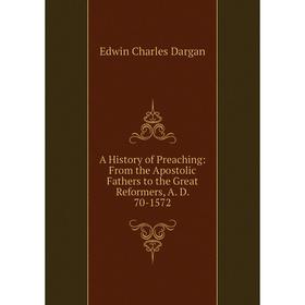 

Книга A History of Preaching: From the Apostolic Fathers to the Great Reformers, A. D. 70-1572