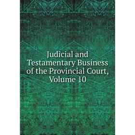 

Книга Judicial and Testamentary Business of the Provincial Court, Volume 10