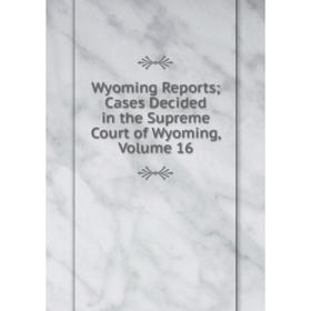 

Книга Wyoming Reports; Cases Decided in the Supreme Court of Wyoming, Volume 16