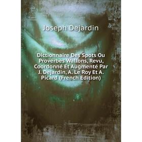 

Книга Dictionnaire Des Spots Ou Proverbes Wallons, Revu, Coordonné Et Augmenté Par J. Dejardin, A. Le Roy Et A. Picard (French Edition)
