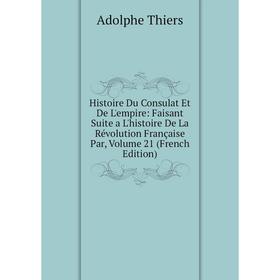 

Книга Histoire Du Consulat Et De L'empire: Faisant Suite a L'histoire De La Révolution Française Par, Volume 21 (French Edition)