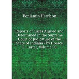 

Книга Reports of Cases Argued and Determined in the Supreme Court of Judicature of the State of Indiana/ by Horace E. Carter, Volume 90