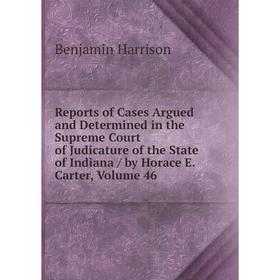 

Книга Reports of Cases Argued and Determined in the Supreme Court of Judicature of the State of Indiana/ by Horace E. Carter, Volume 46