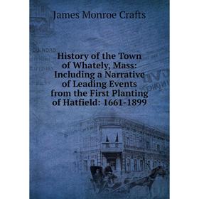 

Книга History of the Town of Whately, Mass: Including a Narrative of Leading Events from the First Planting of Hatfield: 1661-1899