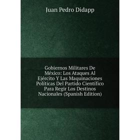 

Книга Gobiernos Militares De México: Los Ataques Al Ejército Y Las Maquinaciones Políticas Del Partido Científico Para Regir Los Destinos Nacionales