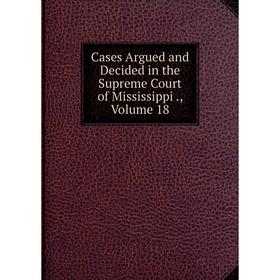 

Книга Cases Argued and Decided in the Supreme Court of Mississippi., Volume 18