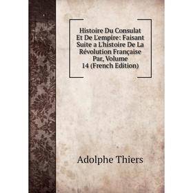 

Книга Histoire Du Consulat Et De L'empire: Faisant Suite a L'histoire De La Révolution Française Par, Volume 14 (French Edition)