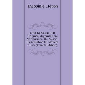 

Книга Cour De Cassation: Origines, Organisation, Attributions. Du Pourvoi En Cessation En Matière Civile (French Edition)