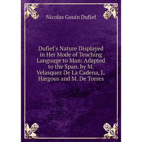 

Книга Dufief's Nature Displayed in Her Mode of Teaching Language to Man: Adapted to the Span. by M. Velasquez De La Cadena, L. Hargous and M. De Torre