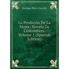 

Книга La Perdición De La Mujer: Novela De Costumbres, Volume 1