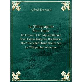 

Книга La Télégraphie ÉlectriqueEn France Et En Algérie Depuis Son Origine Jusqu'au 1Er Janvier 1872 Précédée D'une Notice Sur La Télégraphie Aérienne