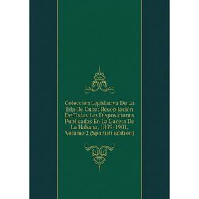 

Книга Colección Legislativa De La Isla De Cuba: Recopilación De Todas Las Disposiciones Publicadas En La Gaceta De La Habana, 1899-1901, Vol 2