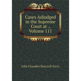 

Книга Cases Adjudged in the Supreme Court at., Volume 111