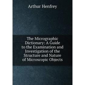 

Книга The Micrographic Dictionary: A Guide to the Examination and Investigation of the Structure and Nature of Microscopic Objects