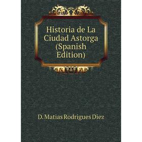 

Книга Historia de La Ciudad Astorga (Spanish Edition)