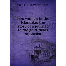 

Книга Two women in the Klondike; the story of a journey to the gold-fields of Alaska. Mary E. b. 1889 Hitchcock