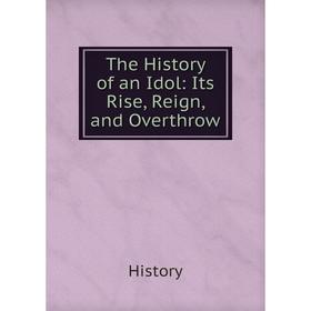 

Книга The History of an Idol: Its Rise, Reign, and Overthrow. History