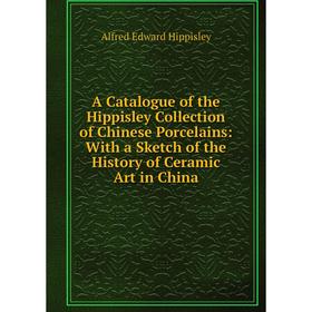 

Книга A Catalogue of the Hippisley Collection of Chinese Porcelains: With a Sketch of the History of Ceramic Art in China. Alfred Edward Hippisley