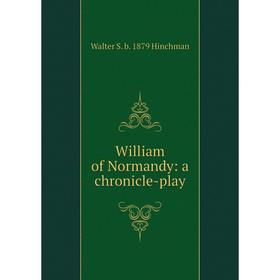 

Книга William of Normandy: a chronicle-play. Walter S. b. 1879 Hinchman
