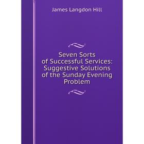 

Книга Seven Sorts of Successful Services: Suggestive Solutions of the Sunday Evening Problem. James Langdon Hill