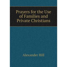 

Книга Prayers for the Use of Families and Private Christians. Alexander Hill
