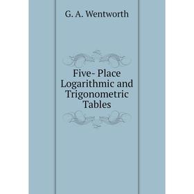 

Книга Five- Place Logarithmic and Trigonometric Tables. G. A. Wentworth