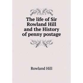 

Книга The life of Sir Rowland Hill and the History of penny postage. Rowland Hill