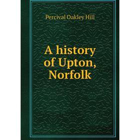 

Книга A history of Upton, Norfolk. Percival Oakley Hill