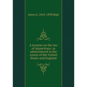 

Книга A treatise on the law of injunctions: as administered in the courts of the United States and England. James L. 1844-1898 High