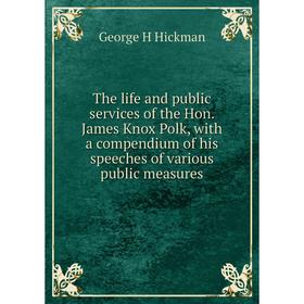 

Книга The life and public services of the Hon. James Knox Polk, with a compendium of his speeches of various public measures. George H Hickman