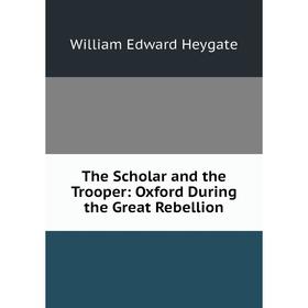 

Книга The Scholar and the Trooper: Oxford During the Great Rebellion. William Edward Heygate