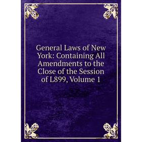 

Книга General Laws of New York: Containing All Amendments to the Close of the Session of L899, Volume 1