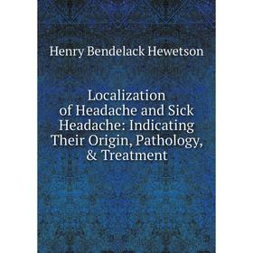 

Книга Localization of Headache and Sick Headache: Indicating Their Origin, Pathology, & Treatment