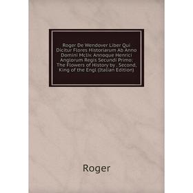 

Книга Roger De Wendover Liber Qui Dicitur Flores Historiarum Ab Anno Domini Mcliv. Annoque Henrici Anglorum Regis Secundi Primo: The Flowers of Histor